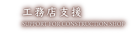 工務店支援 SUPPORT FOR CONSTRUCTION SHOP